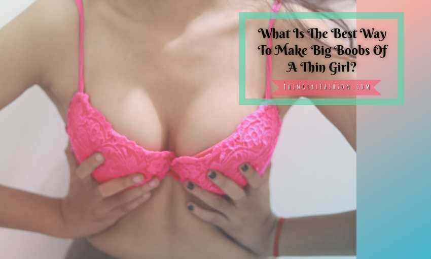 What Is The Best Way To Make Big Boobs Of A Thin Girl